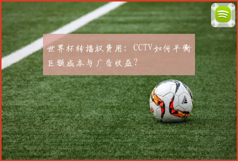 世界杯转播权费用：CCTV如何平衡巨额成本与广告收益？