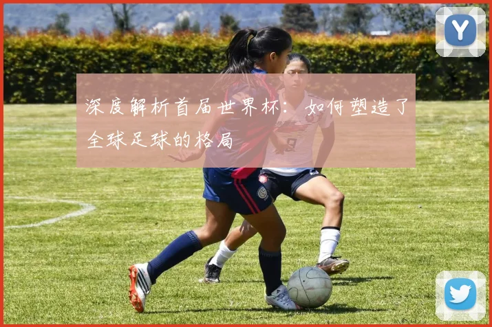 深度解析首届世界杯:如何塑造了全球足球的格局