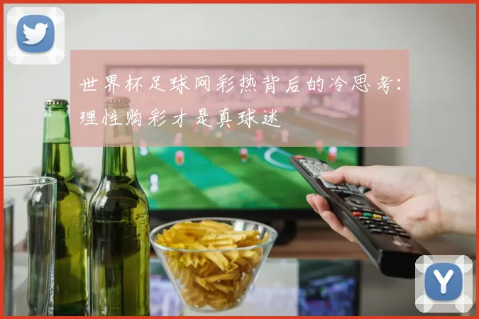 世界杯足球网彩热背后的冷思考:理性购彩才是真球迷