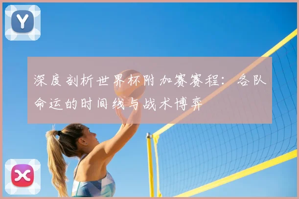 深度剖析世界杯附加赛赛程：各队命运的时间线与战术博弈