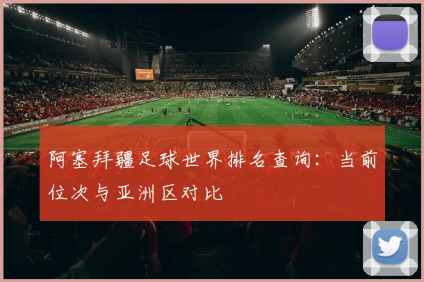 阿塞拜疆足球世界排名查询：当前位次与亚洲区对比