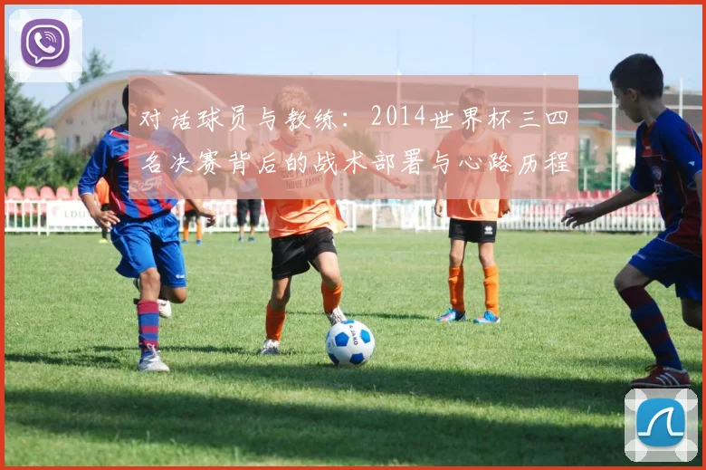 对话球员与教练：2014世界杯三四名决赛背后的战术部署与心路历程