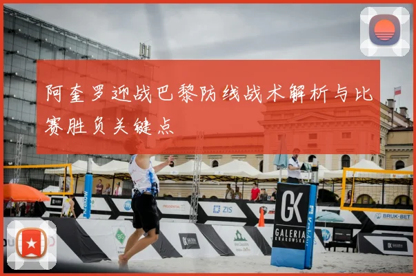 阿奎罗迎战巴黎防线战术解析与比赛胜负关键点