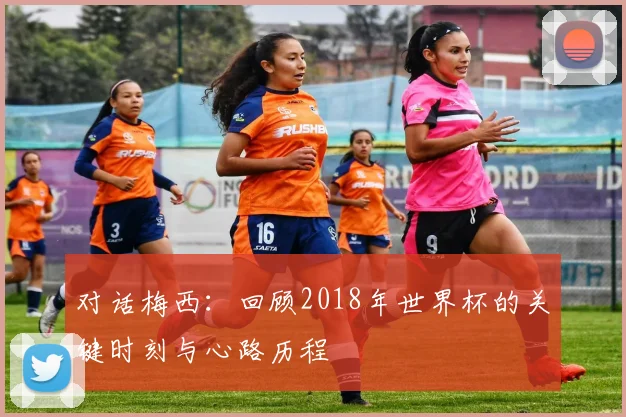 对话梅西：回顾2018年世界杯的关键时刻与心路历程
