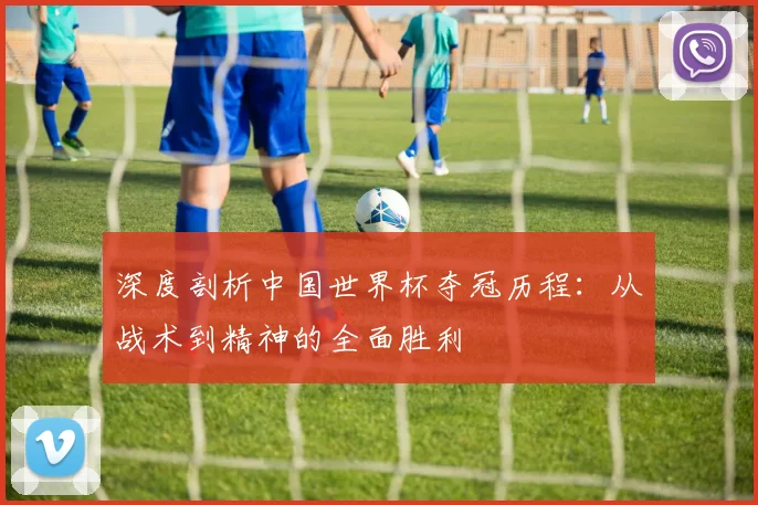深度剖析中国世界杯夺冠历程：从战术到精神的全面胜利