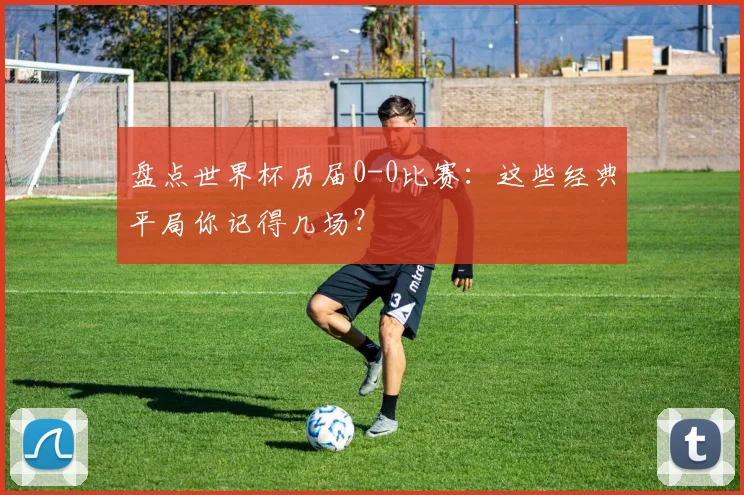 盘点世界杯历届0-0比赛:这些经典平局你记得几场?