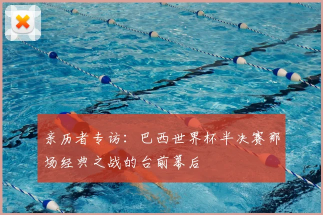 亲历者专访:巴西世界杯半决赛那场经典之战的台前幕后