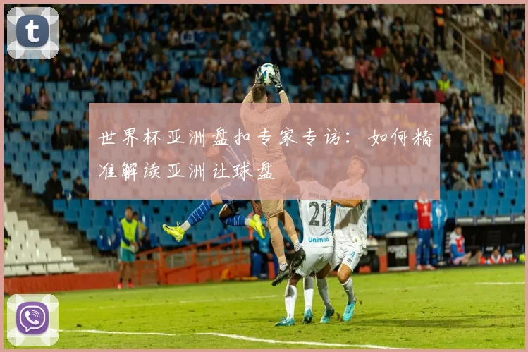 世界杯亚洲盘扣专家专访：如何精准解读亚洲让球盘
