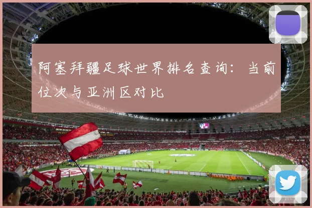 阿塞拜疆足球世界排名查询：当前位次与亚洲区对比