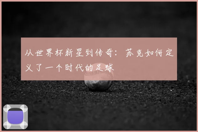 从世界杯新星到传奇：苏克如何定义了一个时代的足球