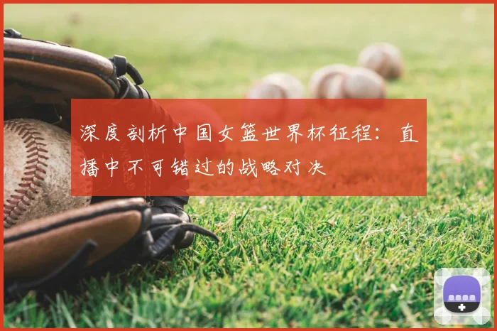 深度剖析中国女篮世界杯征程：直播中不可错过的战略对决