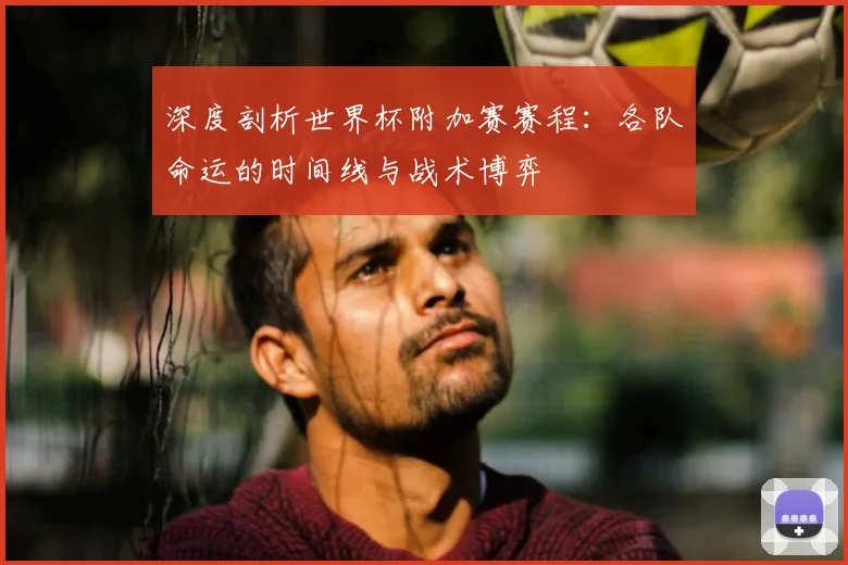 深度剖析世界杯附加赛赛程：各队命运的时间线与战术博弈
