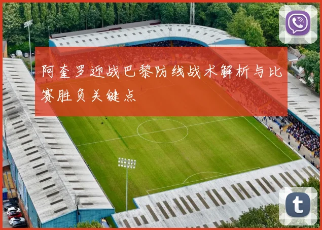 阿奎罗迎战巴黎防线战术解析与比赛胜负关键点