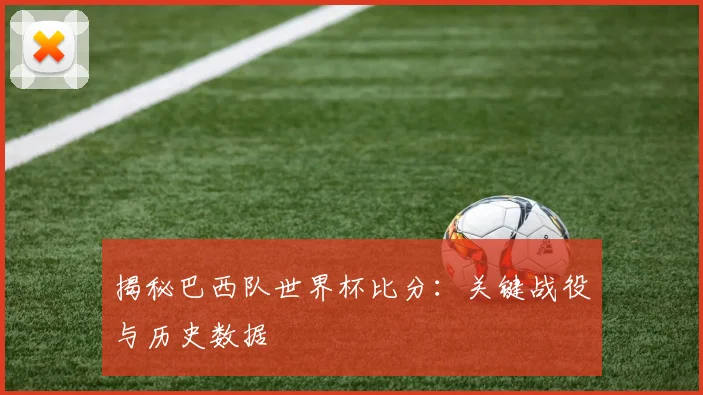 揭秘巴西队世界杯比分:关键战役与历史数据