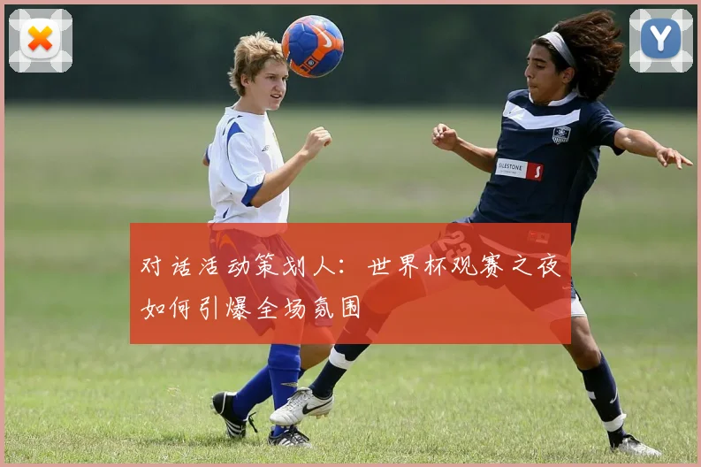 对话活动策划人：世界杯观赛之夜如何引爆全场氛围
