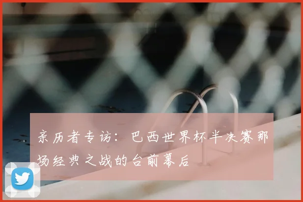 亲历者专访:巴西世界杯半决赛那场经典之战的台前幕后