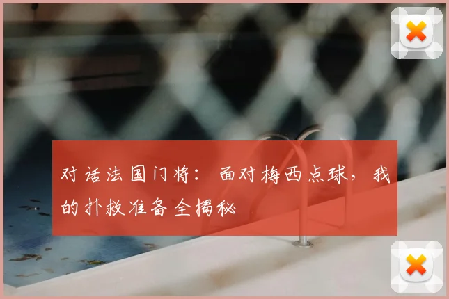 对话法国门将:面对梅西点球,我的扑救准备全揭秘