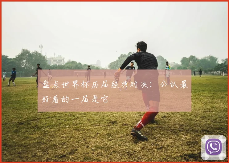 盘点世界杯历届经典对决：公认最好看的一届是它