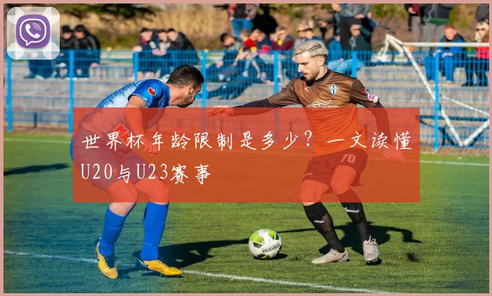 世界杯年龄限制是多少？一文读懂U20与U23赛事