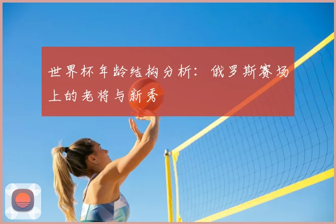 世界杯年龄结构分析:俄罗斯赛场上的老将与新秀