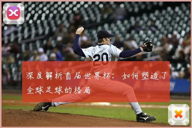 深度解析首届世界杯：如何塑造了全球足球的格局