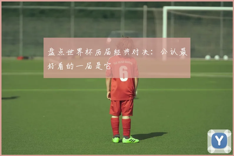 盘点世界杯历届经典对决:公认最好看的一届是它