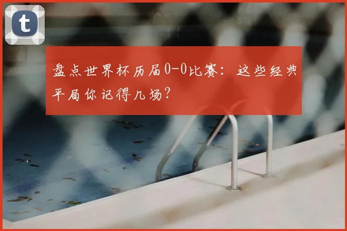 盘点世界杯历届0-0比赛：这些经典平局你记得几场？