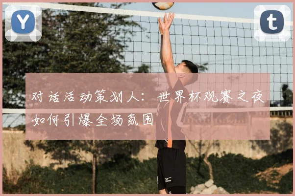 对话活动策划人：世界杯观赛之夜如何引爆全场氛围