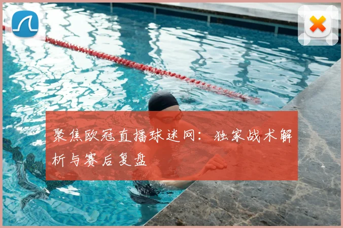 聚焦欧冠直播球迷网：独家战术解析与赛后复盘