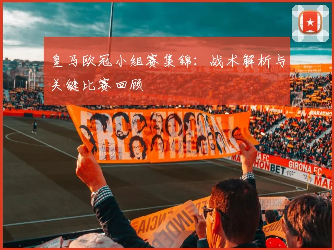 皇马欧冠小组赛集锦：战术解析与关键比赛回顾