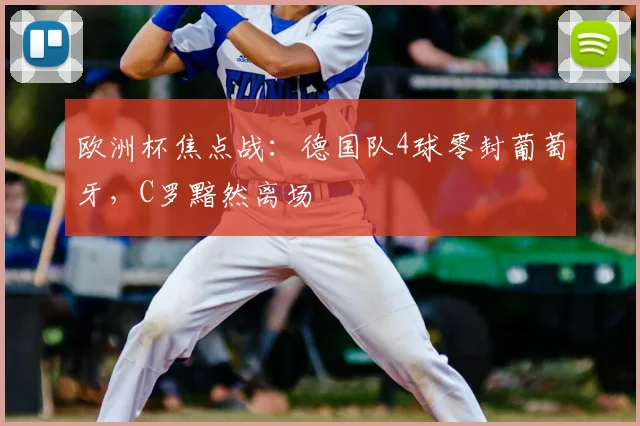 欧洲杯焦点战：德国队4球零封葡萄牙，C罗黯然离场