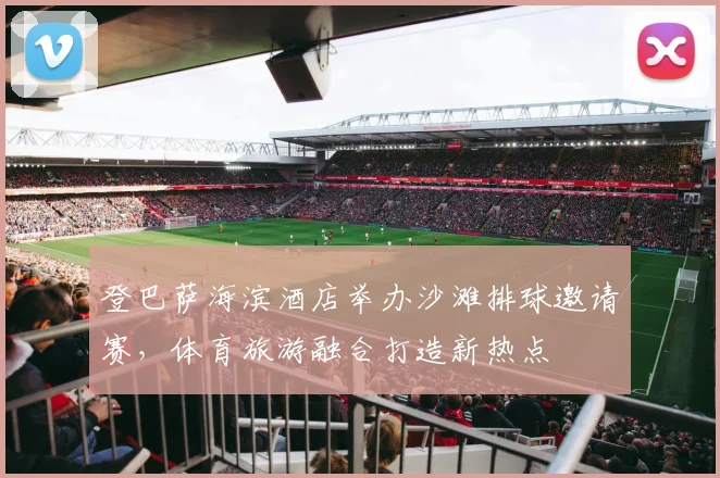 登巴萨海滨酒店举办沙滩排球邀请赛，体育旅游融合打造新热点