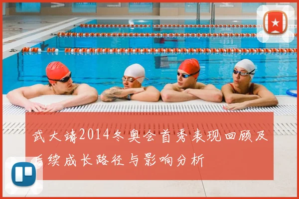 武大靖2014冬奥会首秀表现回顾及后续成长路径与影响分析
