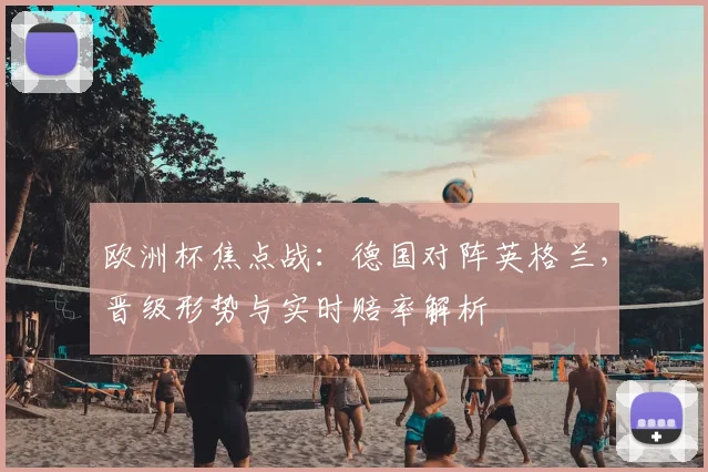 欧洲杯焦点战：德国对阵英格兰，晋级形势与实时赔率解析