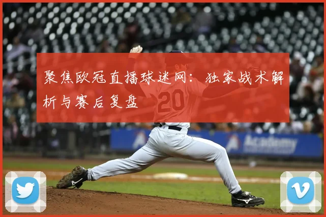 聚焦欧冠直播球迷网：独家战术解析与赛后复盘