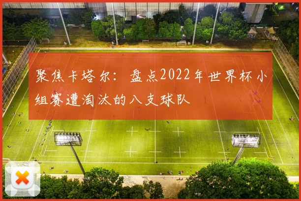 聚焦卡塔尔：盘点2022年世界杯小组赛遭淘汰的八支球队