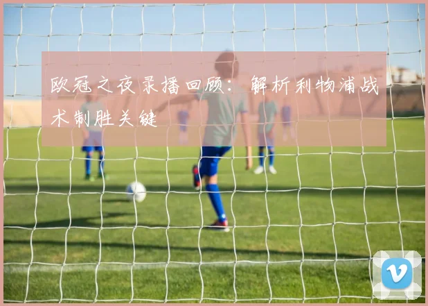 欧冠之夜录播回顾：解析利物浦战术制胜关键