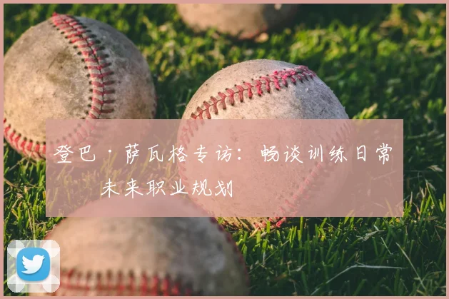 登巴·萨瓦格专访：畅谈训练日常与未来职业规划