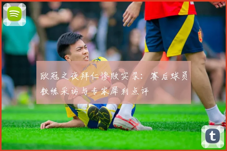 欧冠之夜拜仁惨败实录：赛后球员教练采访与专家犀利点评