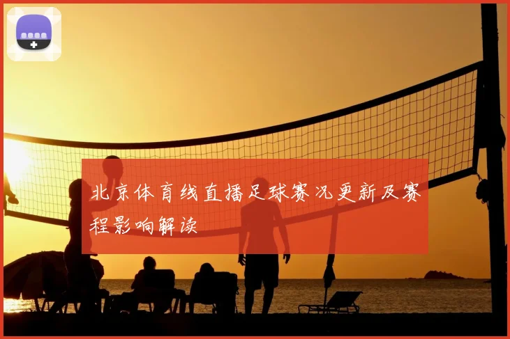 北京体育线直播足球赛况更新及赛程影响解读