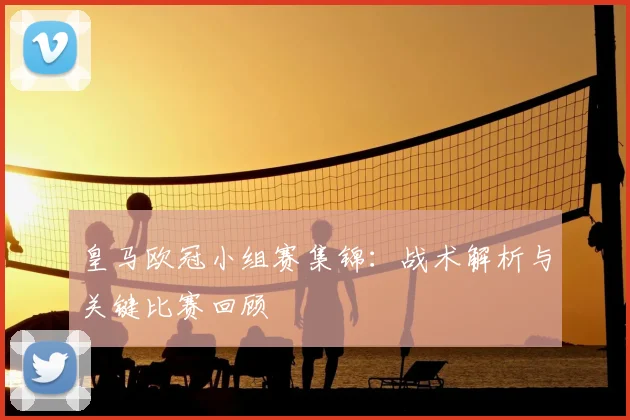 皇马欧冠小组赛集锦：战术解析与关键比赛回顾