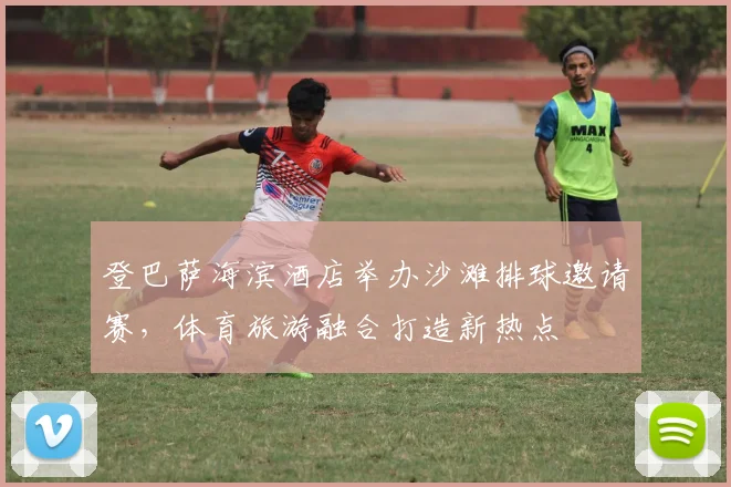 登巴萨海滨酒店举办沙滩排球邀请赛，体育旅游融合打造新热点